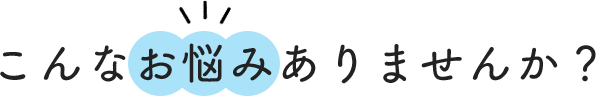 こんなお悩みありませんか？